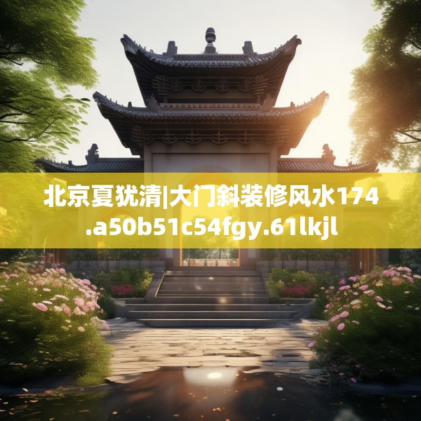 北京夏犹清|大门斜装修风水174.a50b51c54fgy.61lkjl