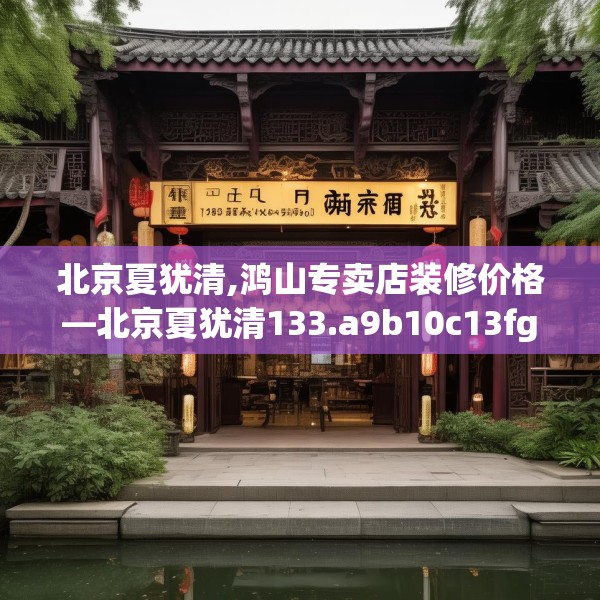 北京夏犹清,鸿山专卖店装修价格—北京夏犹清133.a9b10c13fgy.20fdsfds