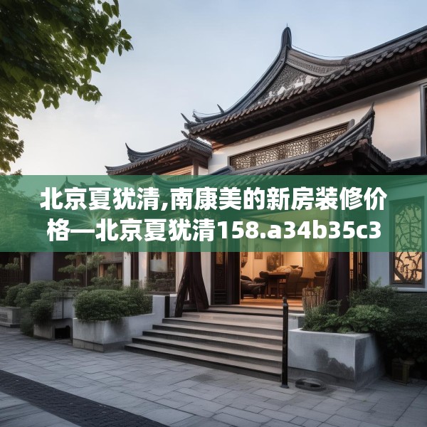 北京夏犹清,南康美的新房装修价格—北京夏犹清158.a34b35c38fgy.45xczxv