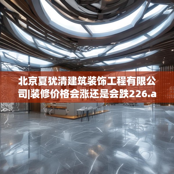 北京夏犹清建筑装饰工程有限公司|装修价格会涨还是会跌226.a102b103c106fgy.113sdA