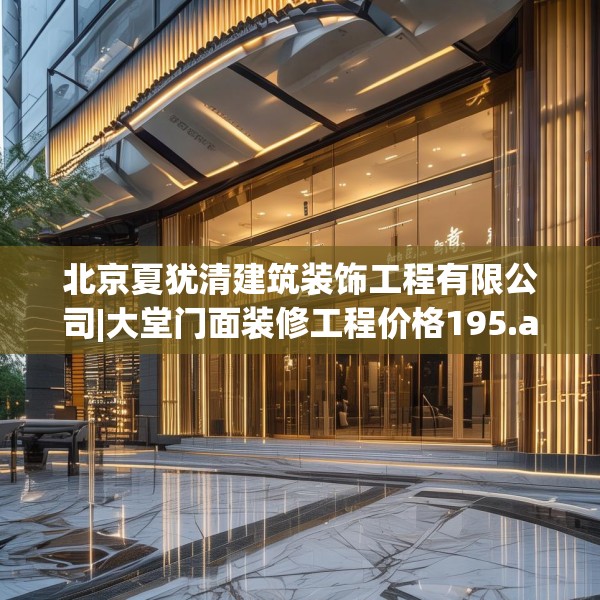 北京夏犹清建筑装饰工程有限公司|大堂门面装修工程价格195.a71b72c75fgy.82fhsg