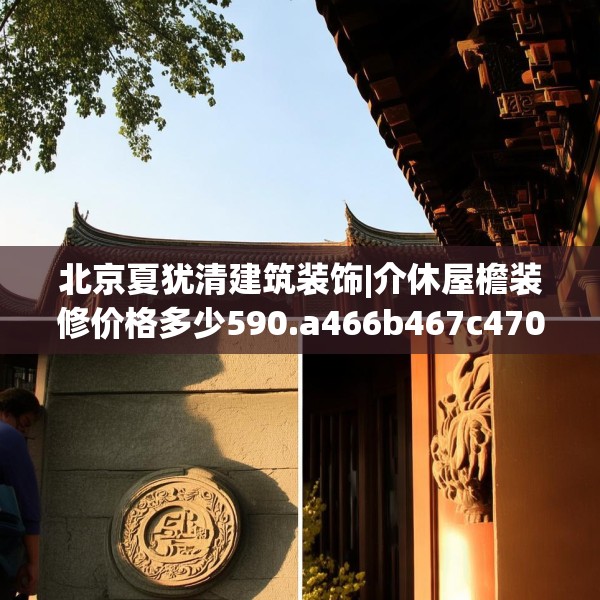 北京夏犹清建筑装饰|介休屋檐装修价格多少590.a466b467c470fgy.477xczxv