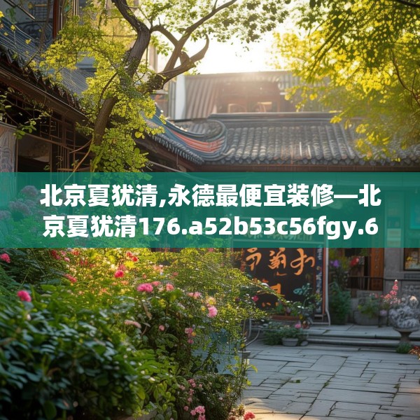 北京夏犹清,永德最便宜装修—北京夏犹清176.a52b53c56fgy.63xczxv