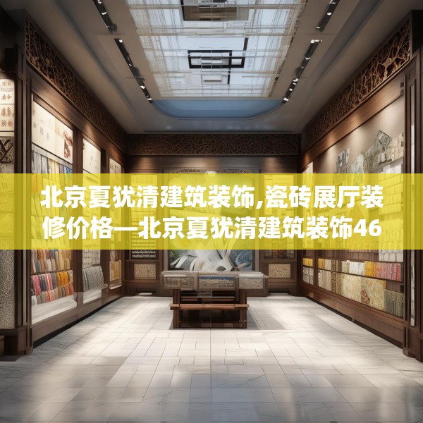 北京夏犹清建筑装饰,瓷砖展厅装修价格—北京夏犹清建筑装饰462.a338b339c342fgy.349lkjl