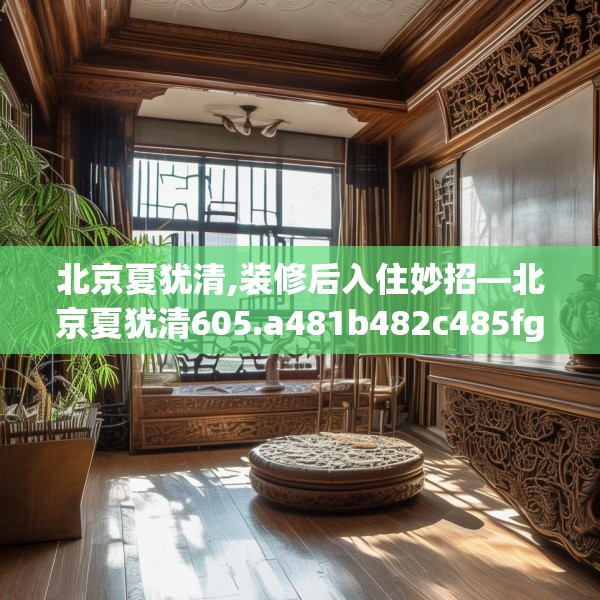 北京夏犹清,装修后入住妙招—北京夏犹清605.a481b482c485fgy.492cvcx