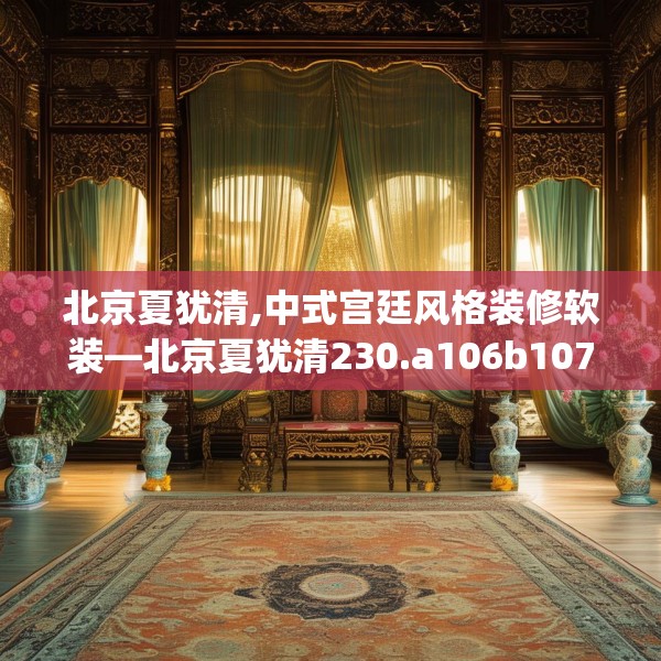 北京夏犹清,中式宫廷风格装修软装—北京夏犹清230.a106b107c110fgy.117xczxv