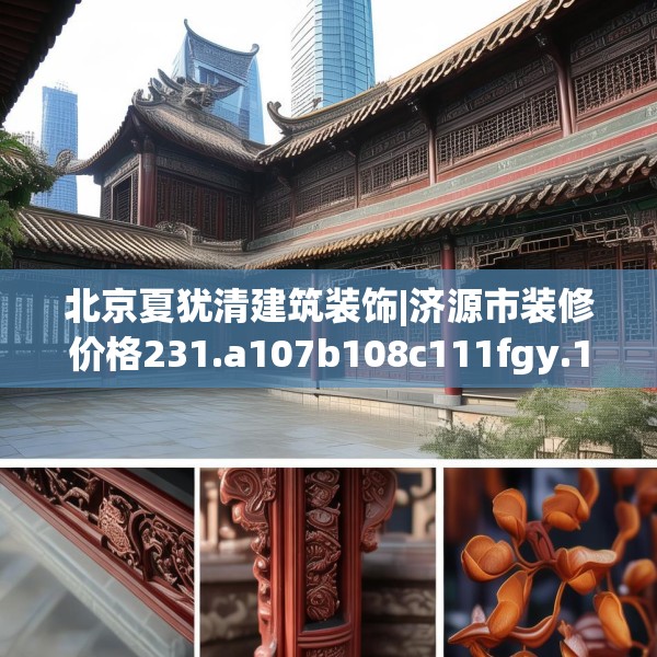 北京夏犹清建筑装饰|济源市装修价格231.a107b108c111fgy.118fhsg