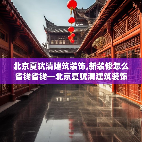 北京夏犹清建筑装饰,新装修怎么省钱省钱—北京夏犹清建筑装饰207.a83b84c87fgy.94fghfd