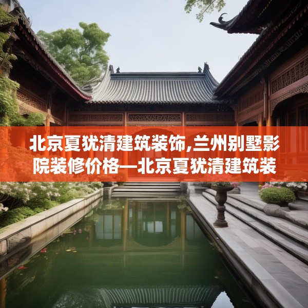北京夏犹清建筑装饰,兰州别墅影院装修价格—北京夏犹清建筑装饰282.a158b159c162fgy.169lkjl