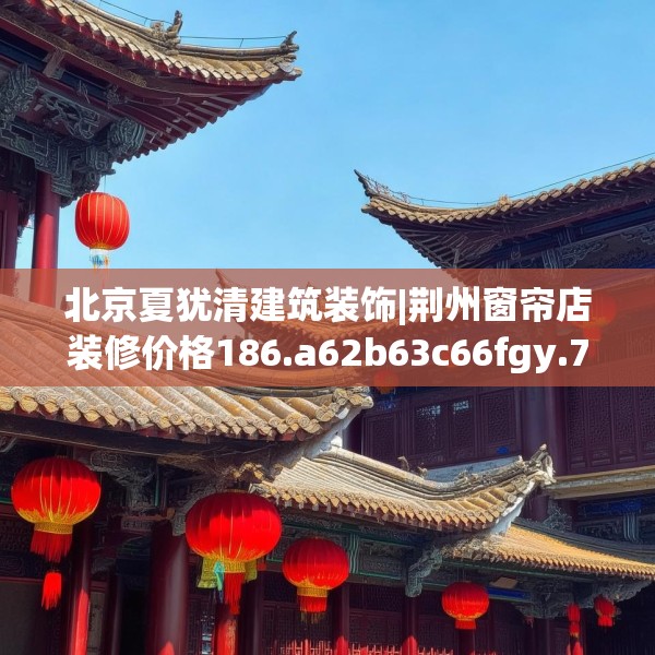 北京夏犹清建筑装饰|荆州窗帘店装修价格186.a62b63c66fgy.73dsfds