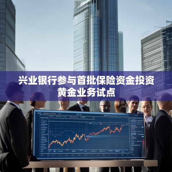 兴业银行参与首批保险资金投资黄金业务试点