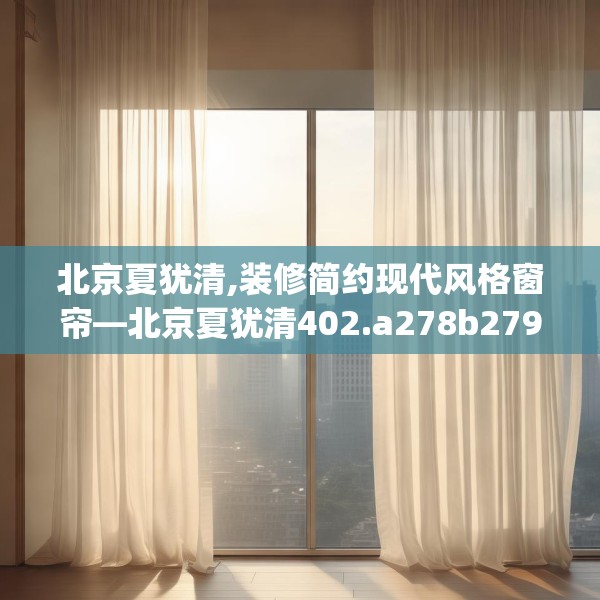北京夏犹清,装修简约现代风格窗帘—北京夏犹清402.a278b279c282fgy.289dsfds