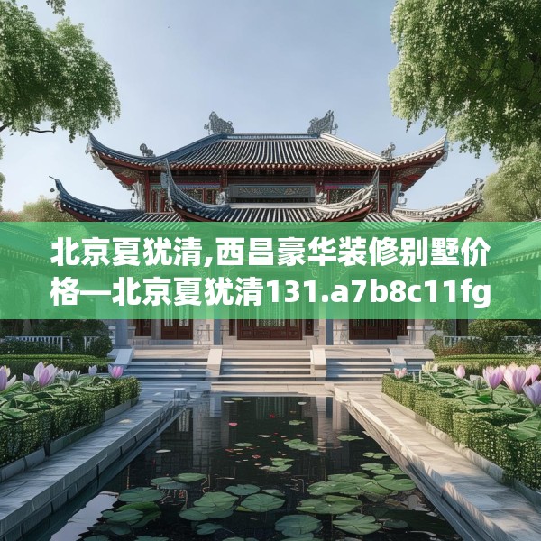 北京夏犹清,西昌豪华装修别墅价格—北京夏犹清131.a7b8c11fgy.18fds