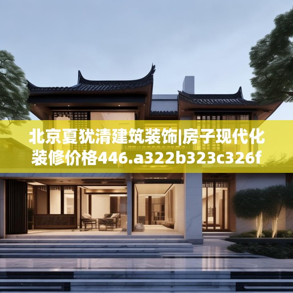 北京夏犹清建筑装饰|房子现代化装修价格446.a322b323c326fgy.333xczxv