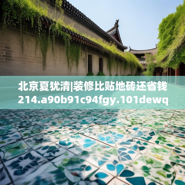 北京夏犹清|装修比贴地砖还省钱214.a90b91c94fgy.101dewqe