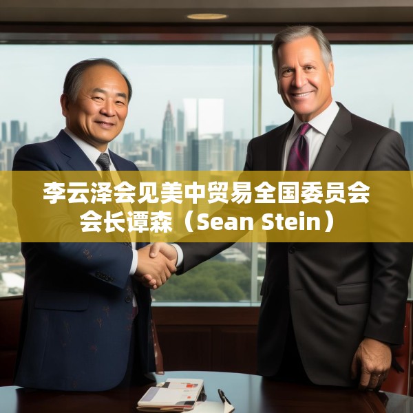 李云泽会见美中贸易全国委员会会长谭森（Sean Stein）