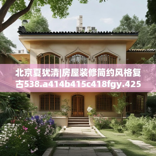 北京夏犹清|房屋装修简约风格复古538.a414b415c418fgy.425dewqe