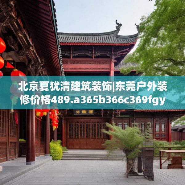 北京夏犹清建筑装饰|东莞户外装修价格489.a365b366c369fgy.376uyk