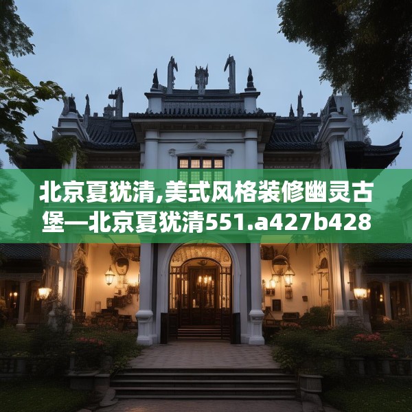 北京夏犹清,美式风格装修幽灵古堡—北京夏犹清551.a427b428c431fgy.438cvcx