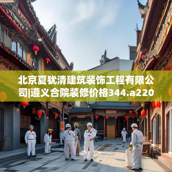 北京夏犹清建筑装饰工程有限公司|遵义合院装修价格344.a220b221c224fgy.23176672