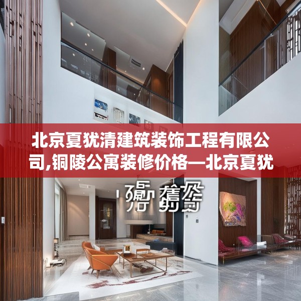 北京夏犹清建筑装饰工程有限公司,铜陵公寓装修价格—北京夏犹清建筑装饰工程有限公司361.a237b238c241fgy.248jhhj