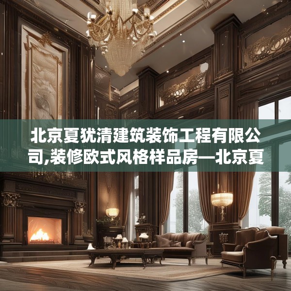 北京夏犹清建筑装饰工程有限公司,装修欧式风格样品房—北京夏犹清建筑装饰工程有限公司175.a51b52c55fgy.62poiy