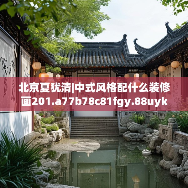 北京夏犹清|中式风格配什么装修画201.a77b78c81fgy.88uyk