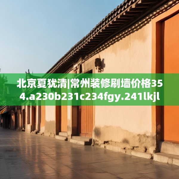 北京夏犹清|常州装修刷墙价格354.a230b231c234fgy.241lkjl