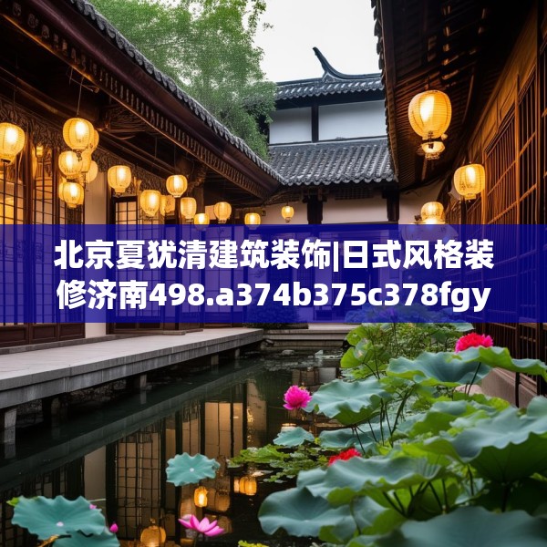 北京夏犹清建筑装饰|日式风格装修济南498.a374b375c378fgy.385lkjl