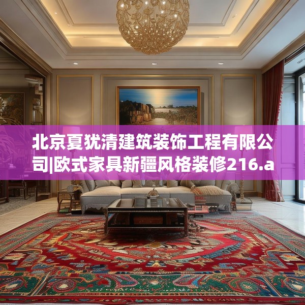 北京夏犹清建筑装饰工程有限公司|欧式家具新疆风格装修216.a92b93c96fgy.103nbn