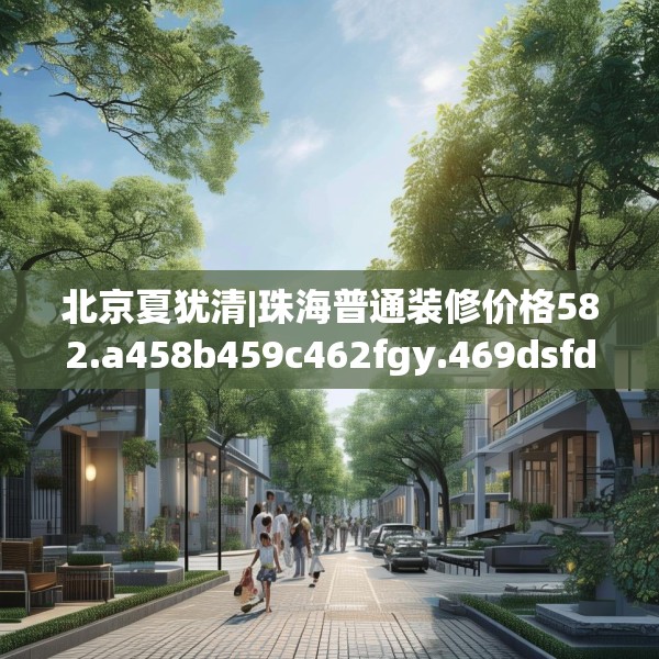 北京夏犹清|珠海普通装修价格582.a458b459c462fgy.469dsfds