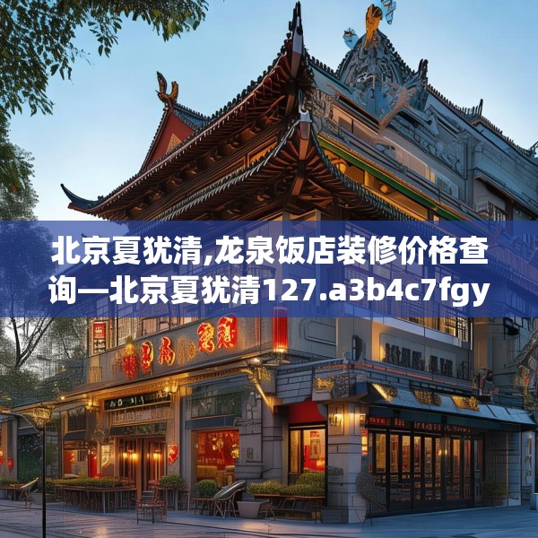 北京夏犹清,龙泉饭店装修价格查询—北京夏犹清127.a3b4c7fgy.14jhhj