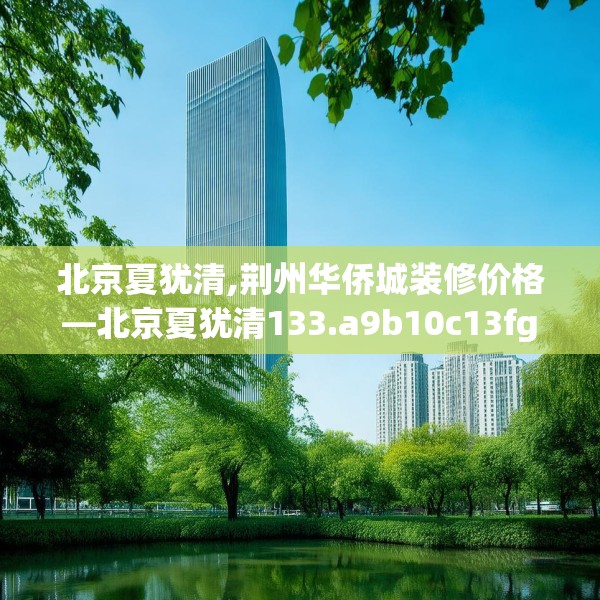 北京夏犹清,荆州华侨城装修价格—北京夏犹清133.a9b10c13fgy.20fdsfds