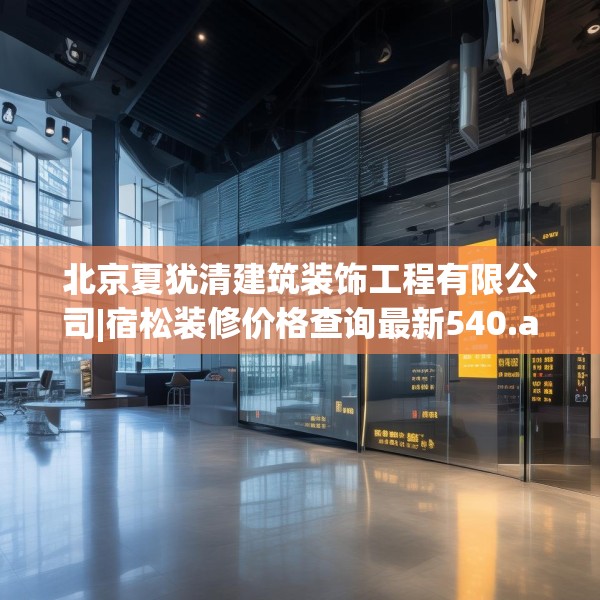 北京夏犹清建筑装饰工程有限公司|宿松装修价格查询最新540.a416b417c420fgy.427nbn