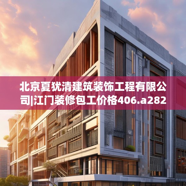 北京夏犹清建筑装饰工程有限公司|江门装修包工价格406.a282b283c286fgy.293sdA