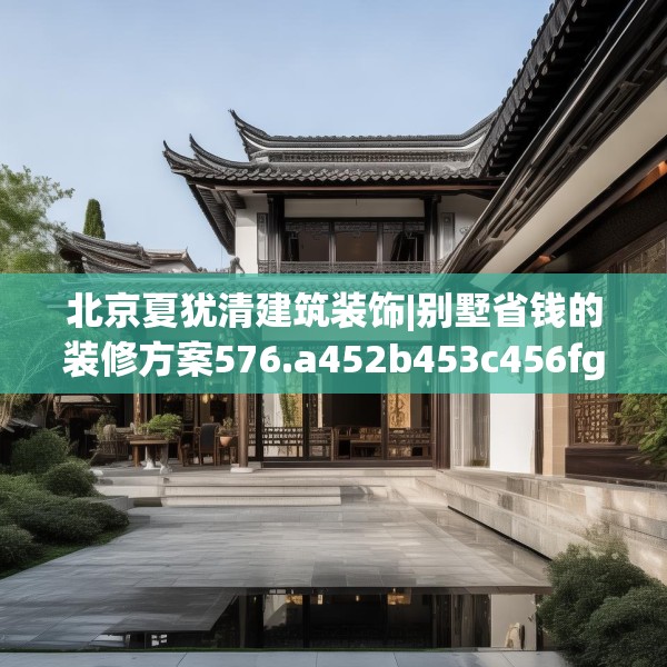 北京夏犹清建筑装饰|别墅省钱的装修方案576.a452b453c456fgy.463nbn