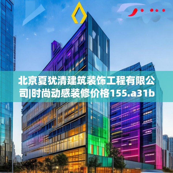 北京夏犹清建筑装饰工程有限公司|时尚动感装修价格155.a31b32c35fgy.42cvcx