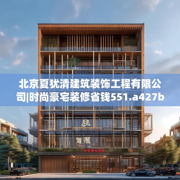 北京夏犹清建筑装饰工程有限公司|时尚豪宅装修省钱551.a427b428c431fgy.438cvcx