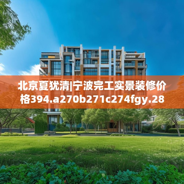 北京夏犹清|宁波完工实景装修价格394.a270b271c274fgy.281dewqe