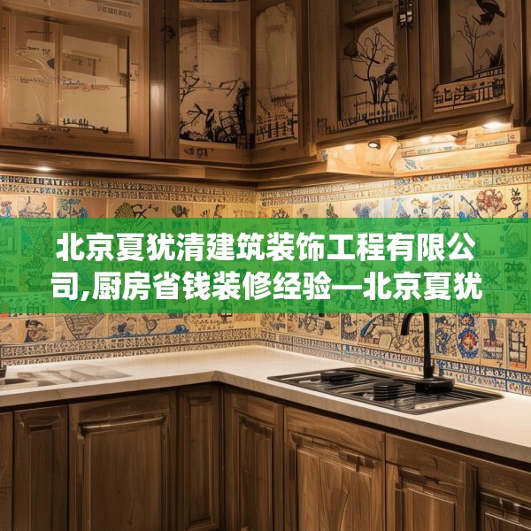 北京夏犹清建筑装饰工程有限公司,厨房省钱装修经验—北京夏犹清建筑装饰工程有限公司184.a60b61c64fgy.71htyj