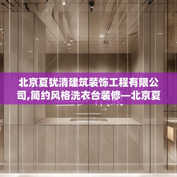 北京夏犹清建筑装饰工程有限公司,简约风格洗衣台装修—北京夏犹清建筑装饰工程有限公司551.a427b428c431fgy.438cvcx