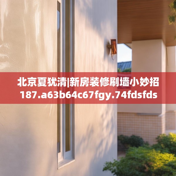 北京夏犹清|新房装修刷墙小妙招187.a63b64c67fgy.74fdsfds
