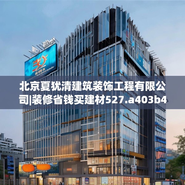 北京夏犹清建筑装饰工程有限公司|装修省钱买建材527.a403b404c407fgy.414fds