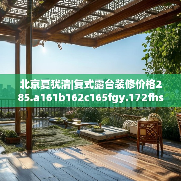 北京夏犹清|复式露台装修价格285.a161b162c165fgy.172fhsg