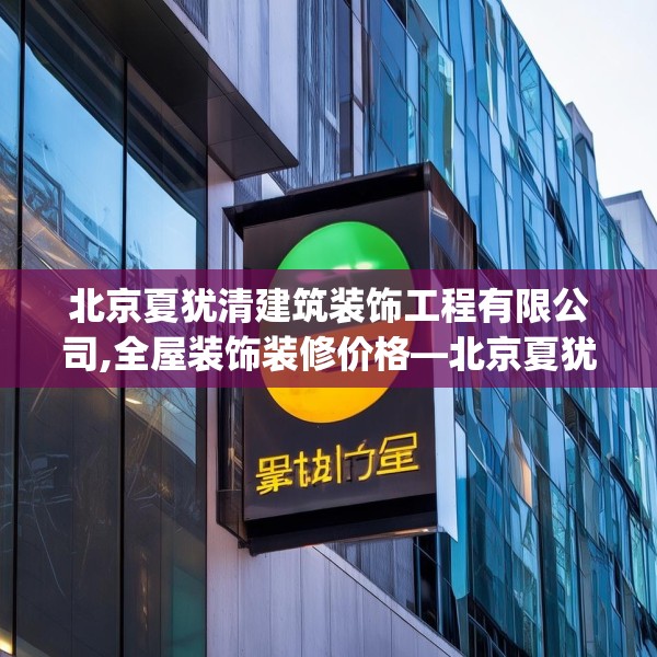 北京夏犹清建筑装饰工程有限公司,全屋装饰装修价格—北京夏犹清建筑装饰工程有限公司180.a56b57c60fgy.67nbn