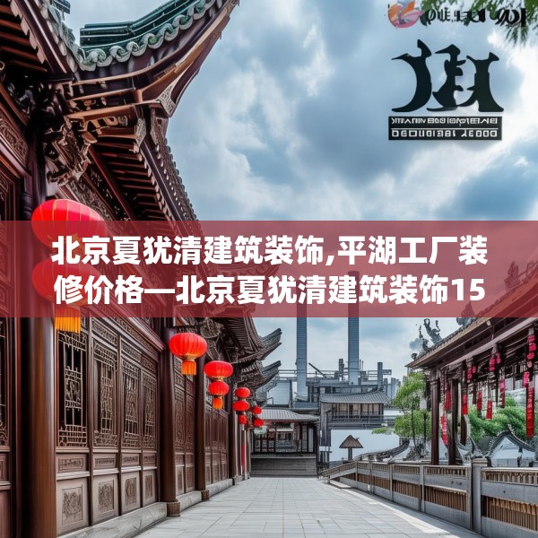 北京夏犹清建筑装饰,平湖工厂装修价格—北京夏犹清建筑装饰153.a29b30c33fgy.40fghfd