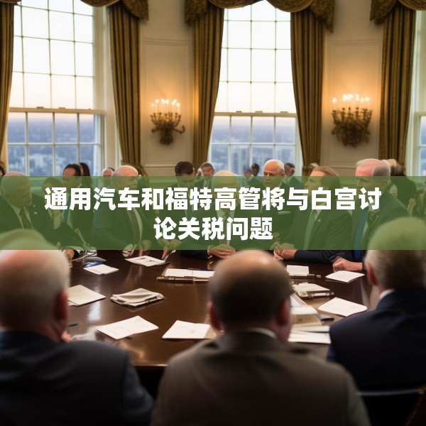 通用汽车和福特高管将与白宫讨论关税问题