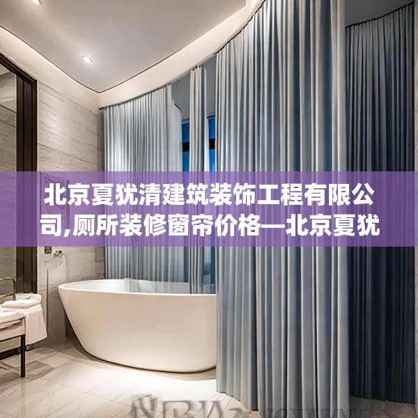 北京夏犹清建筑装饰工程有限公司,厕所装修窗帘价格—北京夏犹清建筑装饰工程有限公司330.a206b207c210fgy.217dsfds