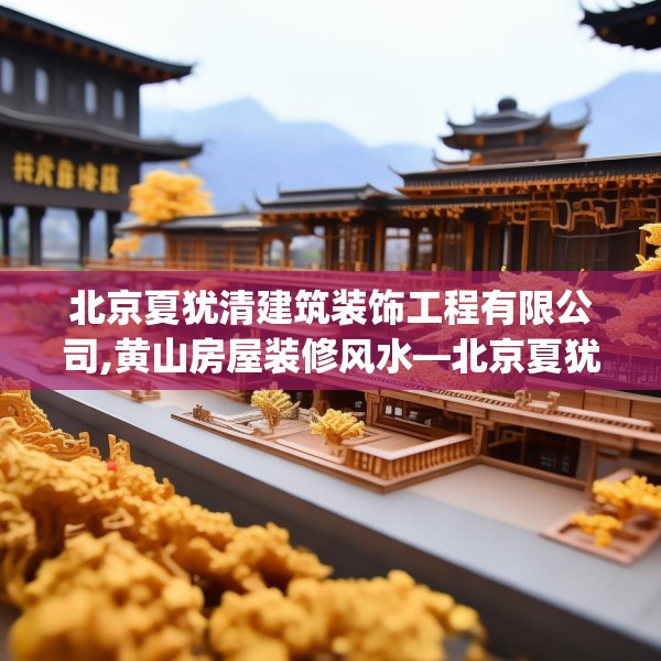 北京夏犹清建筑装饰工程有限公司,黄山房屋装修风水—北京夏犹清建筑装饰工程有限公司330.a206b207c210fgy.217dsfds
