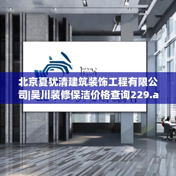 北京夏犹清建筑装饰工程有限公司|吴川装修保洁价格查询229.a105b106c109fgy.116poiy